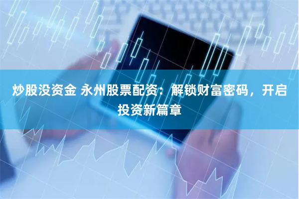 炒股没资金 永州股票配资：解锁财富密码，开启投资新篇章