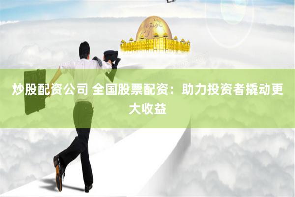 炒股配资公司 全国股票配资：助力投资者撬动更大收益