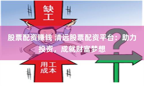 股票配资赚钱 清远股票配资平台：助力投资，成就财富梦想