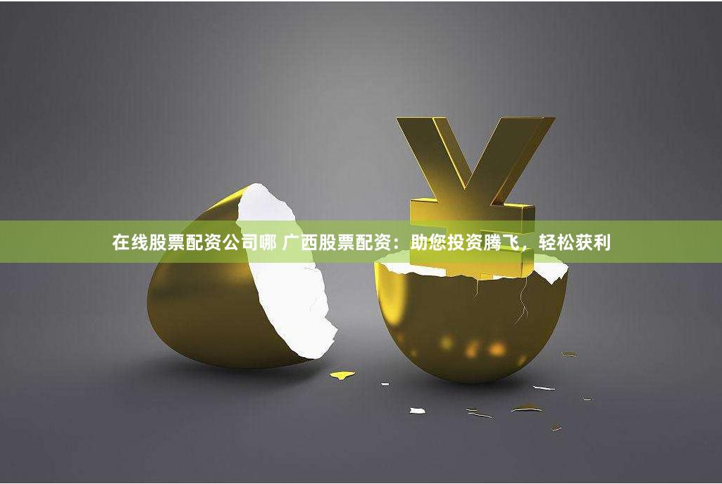 在线股票配资公司哪 广西股票配资：助您投资腾飞，轻松获利
