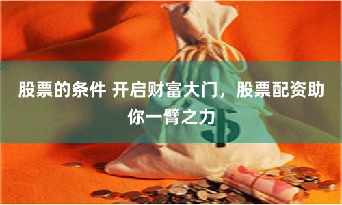 股票的条件 开启财富大门，股票配资助你一臂之力