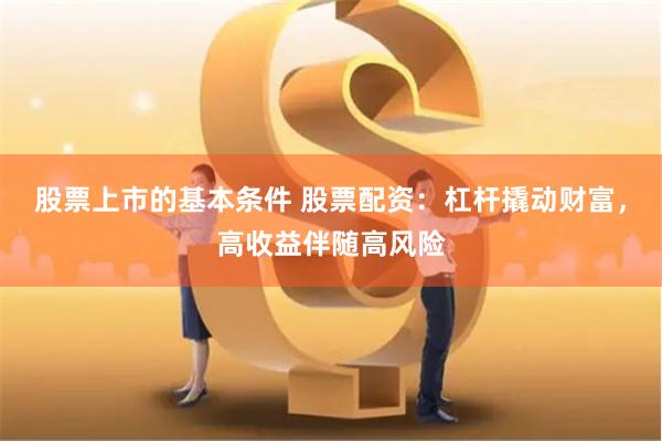 股票上市的基本条件 股票配资：杠杆撬动财富，高收益伴随高风险