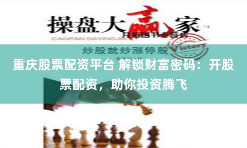 重庆股票配资平台 解锁财富密码：开股票配资，助你投资腾飞