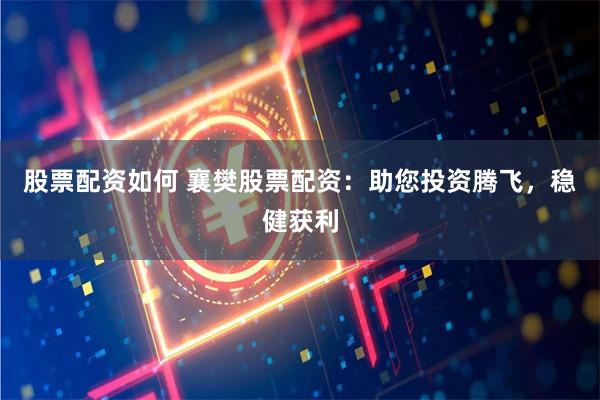 股票配资如何 襄樊股票配资：助您投资腾飞，稳健获利