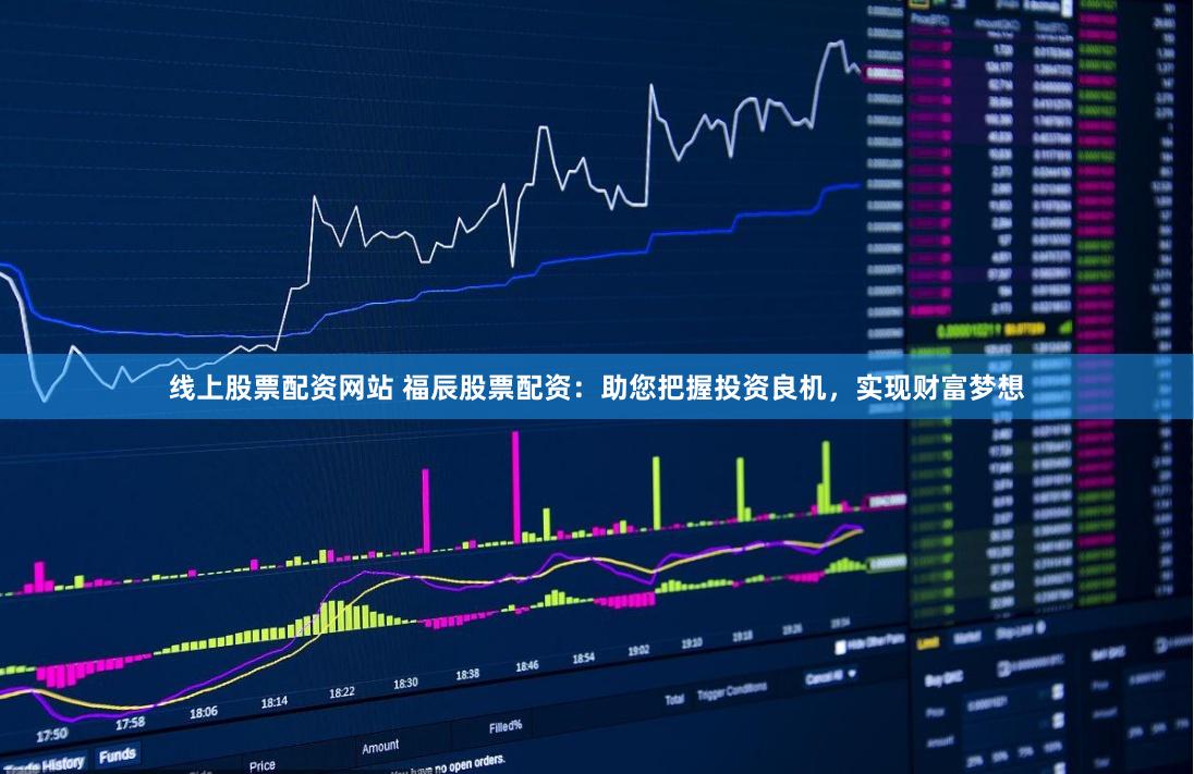 线上股票配资网站 福辰股票配资：助您把握投资良机，实现财富梦想