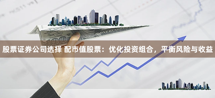 股票证券公司选择 配市值股票：优化投资组合，平衡风险与收益