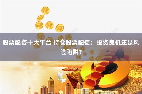 股票配资十大平台 持仓股票配债：投资良机还是风险陷阱？