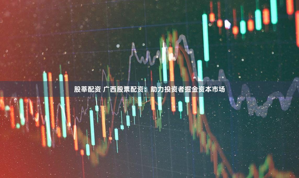 股莘配资 广西股票配资：助力投资者掘金资本市场