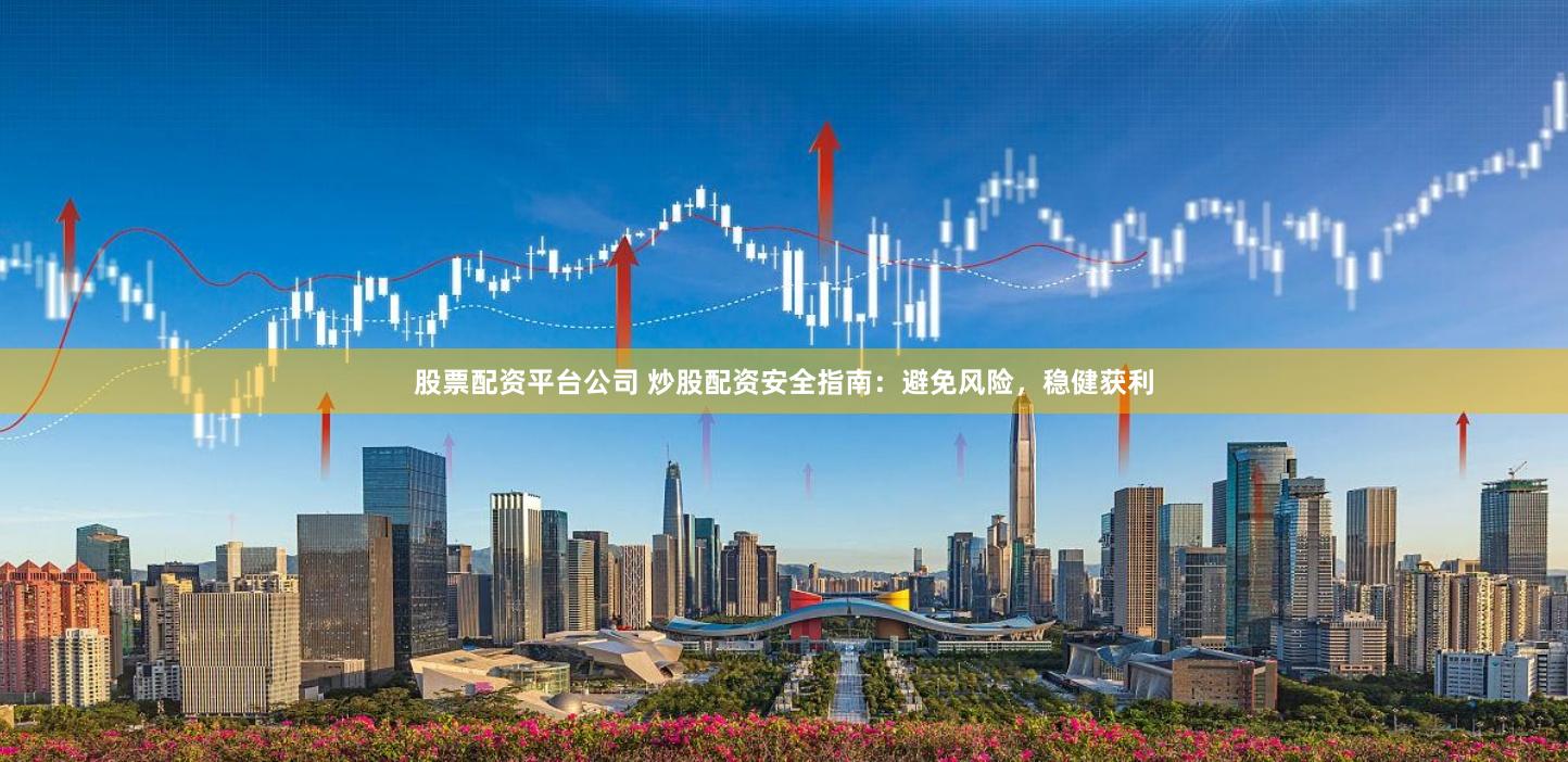 股票配资平台公司 炒股配资安全指南：避免风险，稳健获利