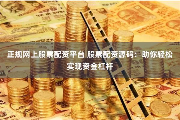正规网上股票配资平台 股票配资源码：助你轻松实现资金杠杆