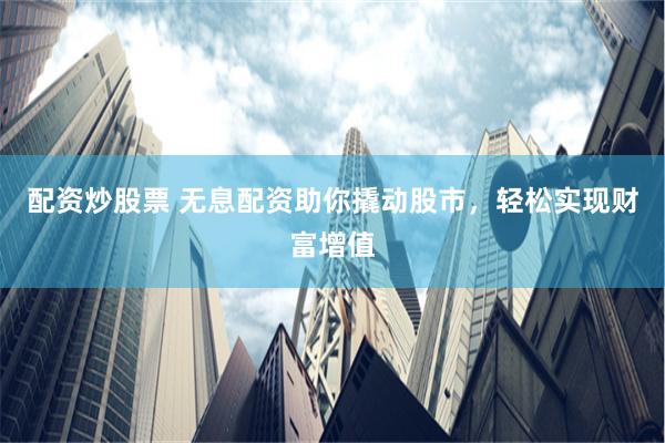 配资炒股票 无息配资助你撬动股市，轻松实现财富增值