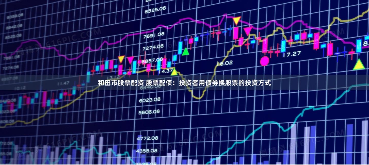 和田市股票配资 股票配债：投资者用债券换股票的投资方式
