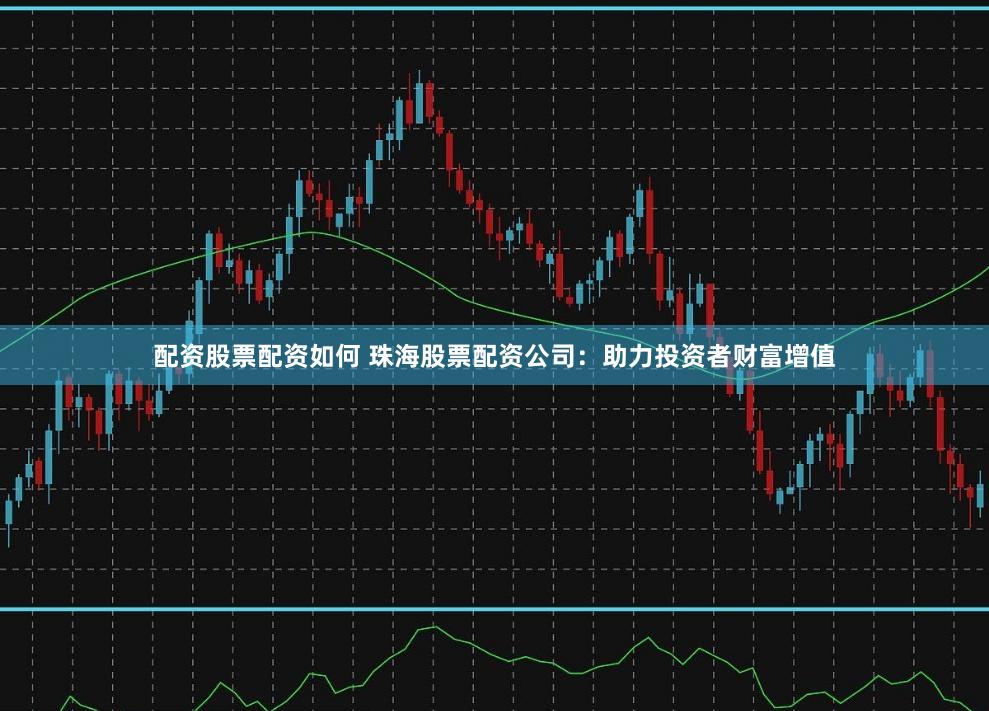 配资股票配资如何 珠海股票配资公司：助力投资者财富增值