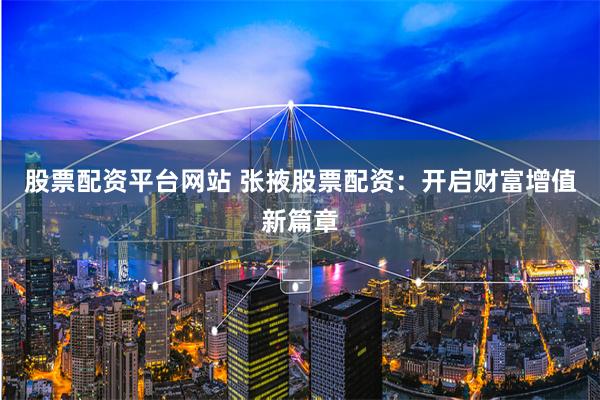 股票配资平台网站 张掖股票配资：开启财富增值新篇章