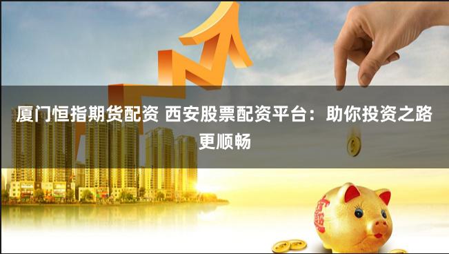 厦门恒指期货配资 西安股票配资平台：助你投资之路更顺畅