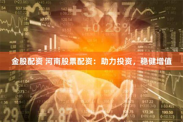 金股配资 河南股票配资：助力投资，稳健增值