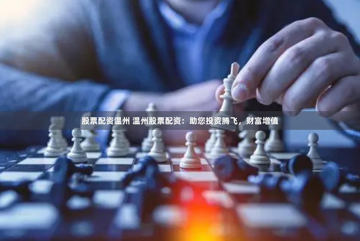 股票配资温州 温州股票配资：助您投资腾飞，财富增值