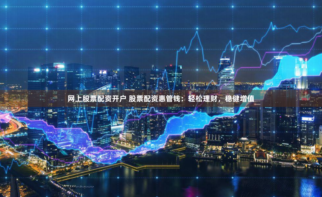 网上股票配资开户 股票配资惠管钱：轻松理财，稳健增值