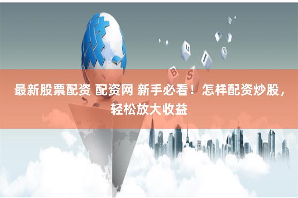 最新股票配资 配资网 新手必看！怎样配资炒股，轻松放大收益