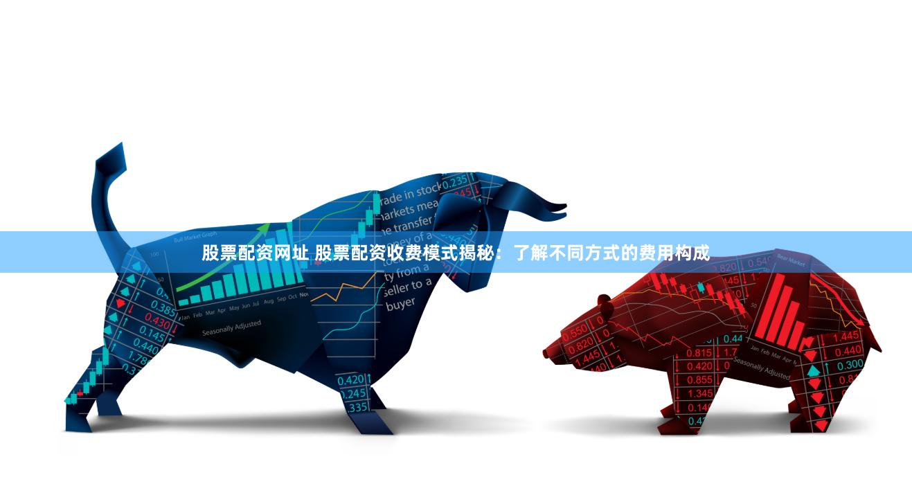 股票配资网址 股票配资收费模式揭秘：了解不同方式的费用构成