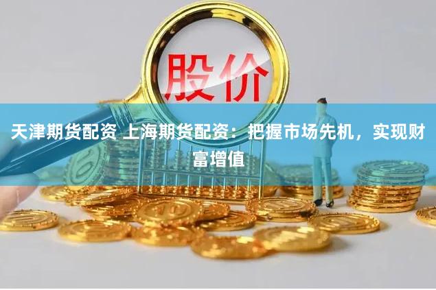 天津期货配资 上海期货配资：把握市场先机，实现财富增值