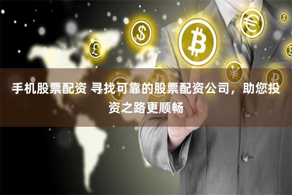 手机股票配资 寻找可靠的股票配资公司，助您投资之路更顺畅