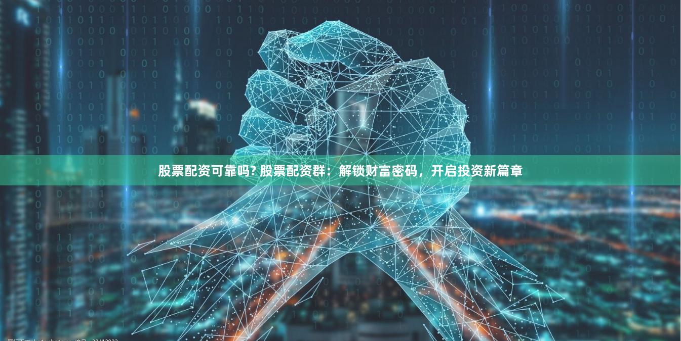 股票配资可靠吗? 股票配资群：解锁财富密码，开启投资新篇章