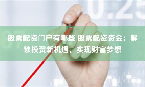 股票配资门户有哪些 股票配资资金：解锁投资新机遇，实现财富梦想