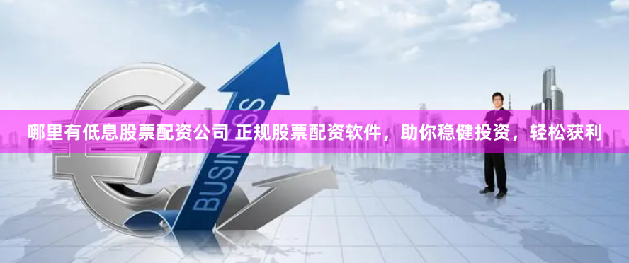 哪里有低息股票配资公司 正规股票配资软件，助你稳健投资，轻松获利