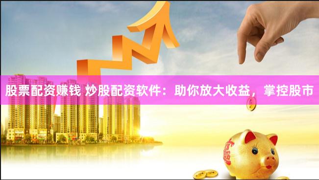 股票配资赚钱 炒股配资软件：助你放大收益，掌控股市