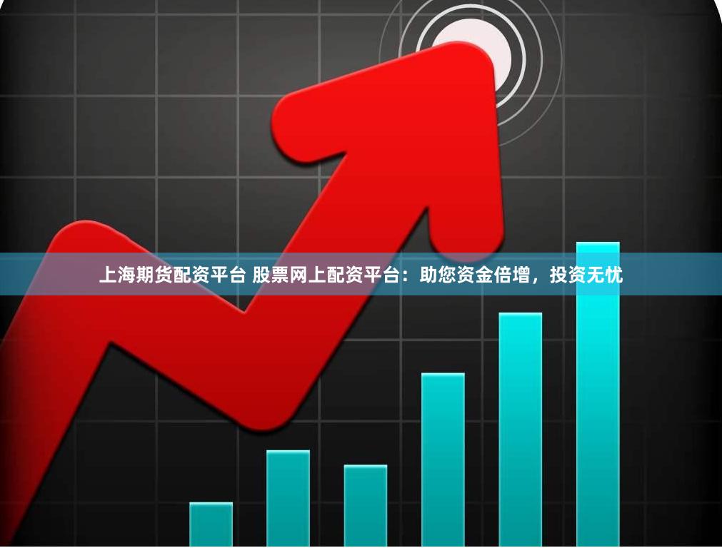 上海期货配资平台 股票网上配资平台：助您资金倍增，投资无忧