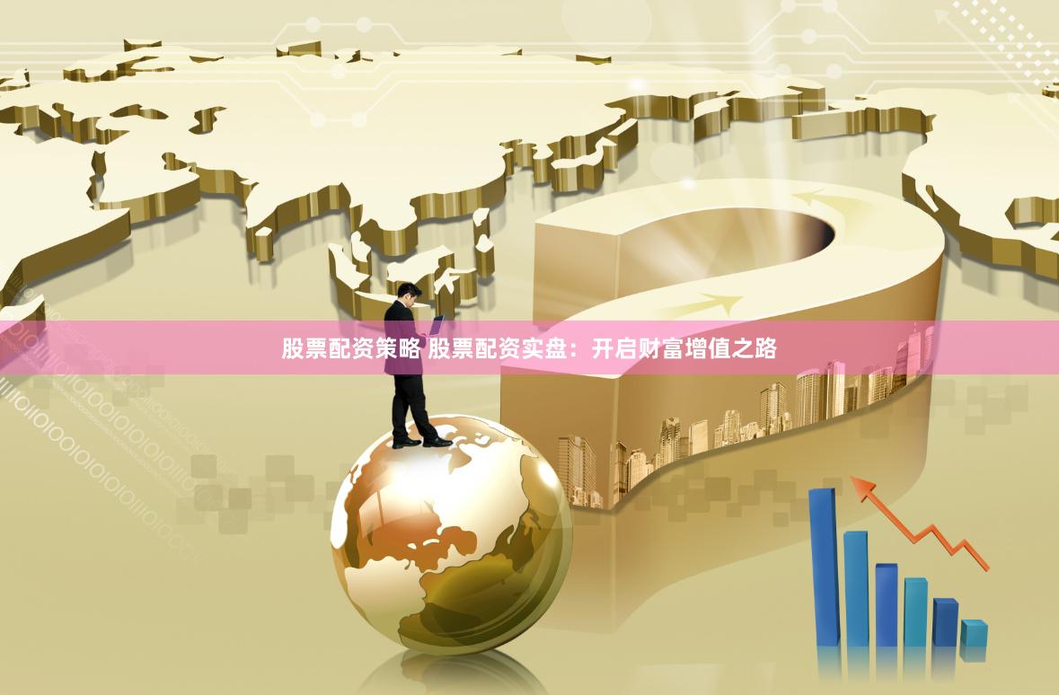 股票配资策略 股票配资实盘：开启财富增值之路