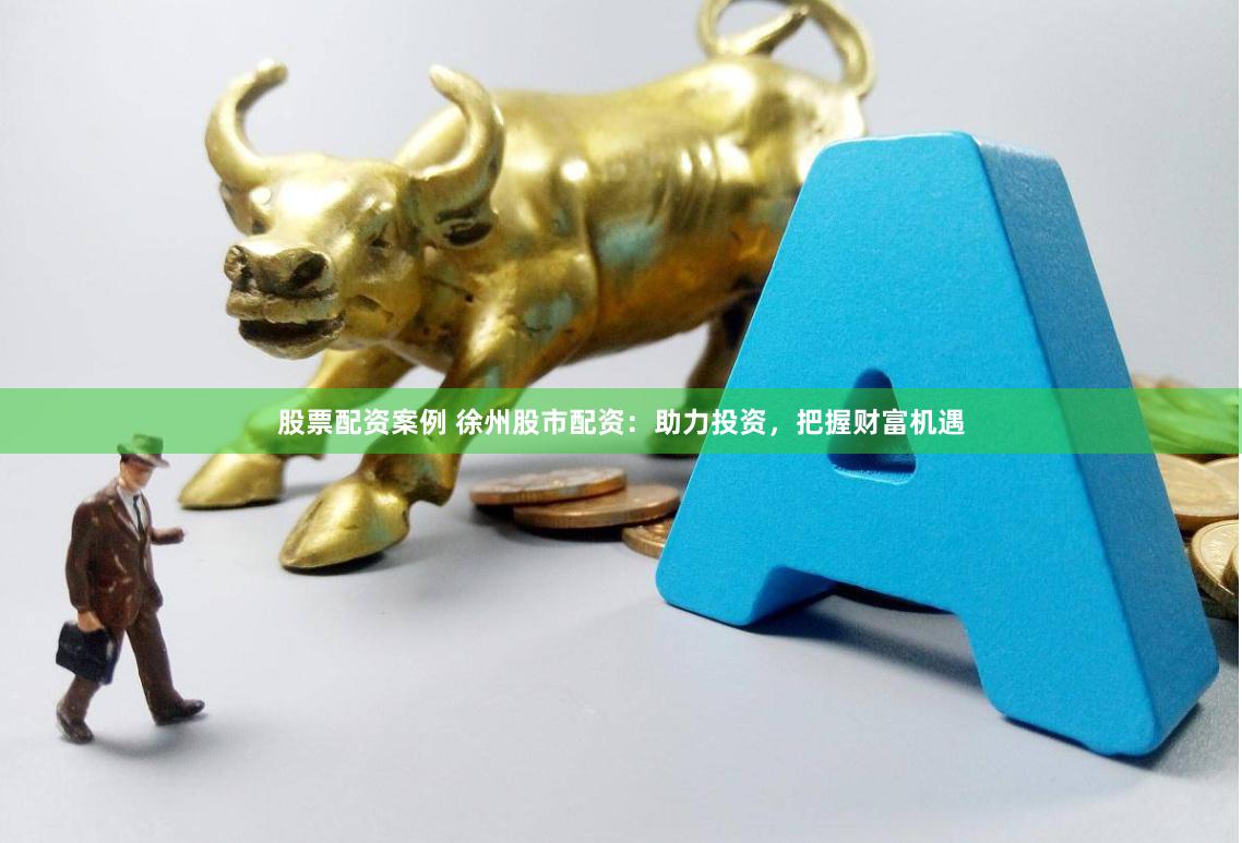 股票配资案例 徐州股市配资：助力投资，把握财富机遇