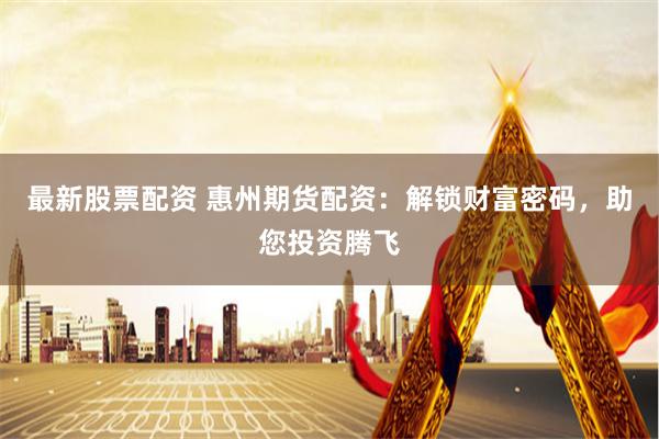 最新股票配资 惠州期货配资：解锁财富密码，助您投资腾飞