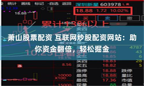 萧山股票配资 互联网炒股配资网站：助你资金翻倍，轻松掘金