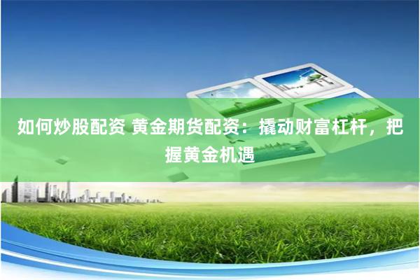 如何炒股配资 黄金期货配资：撬动财富杠杆，把握黄金机遇