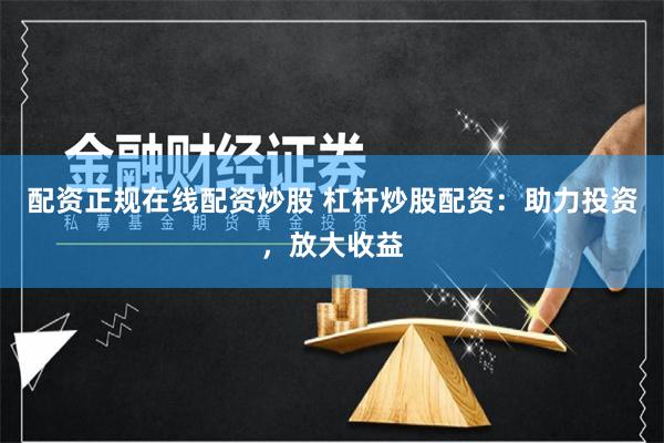 配资正规在线配资炒股 杠杆炒股配资：助力投资，放大收益