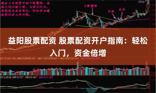 益阳股票配资 股票配资开户指南：轻松入门，资金倍增