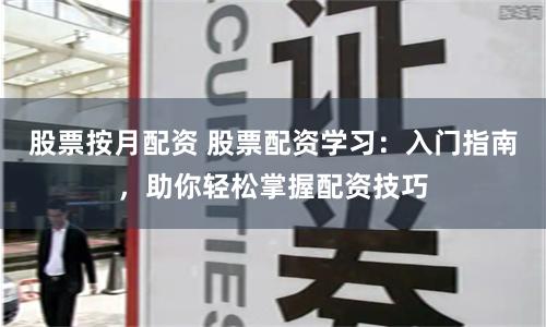 股票按月配资 股票配资学习：入门指南，助你轻松掌握配资技巧