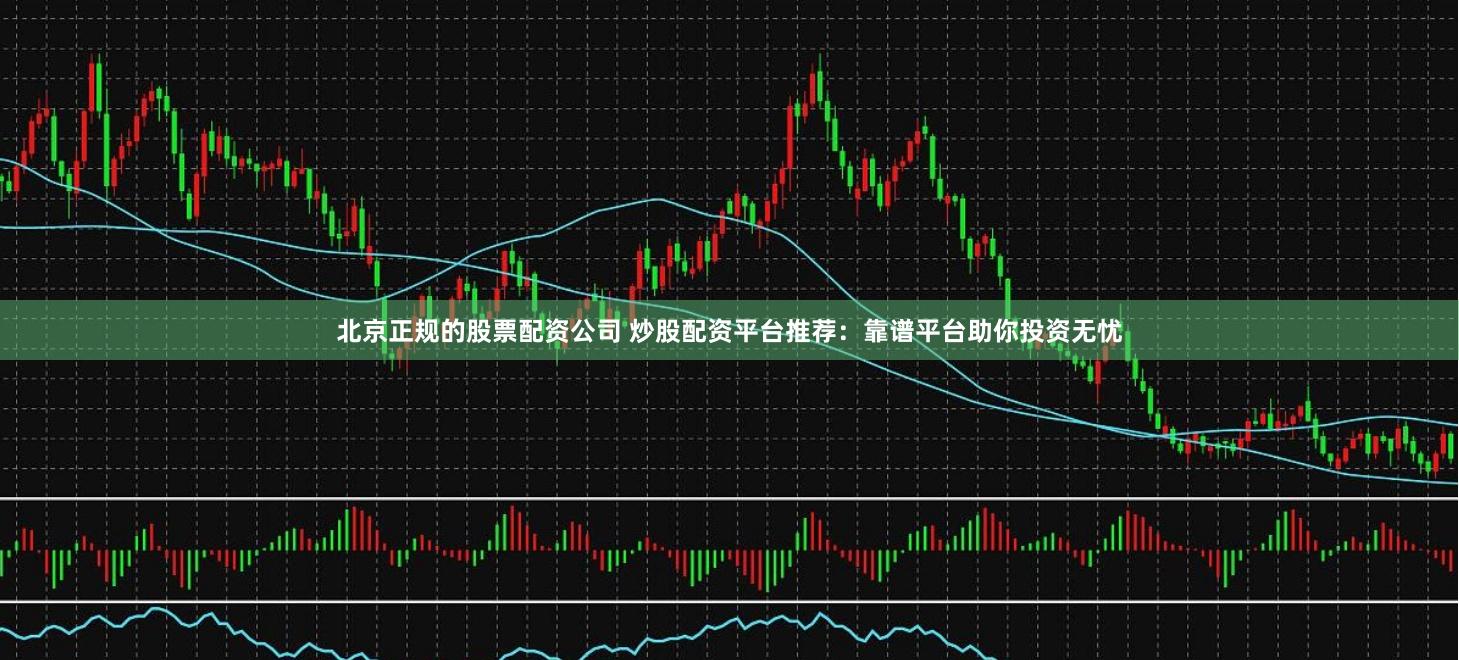 北京正规的股票配资公司 炒股配资平台推荐:靠谱平台助你投资无忧