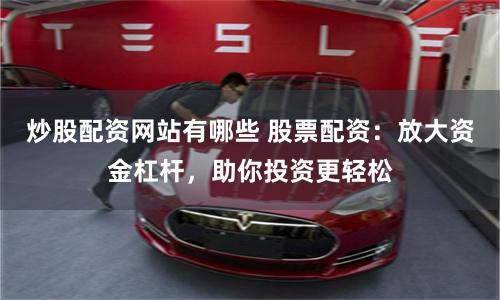 炒股配资网站有哪些 股票配资：放大资金杠杆，助你投资更轻松