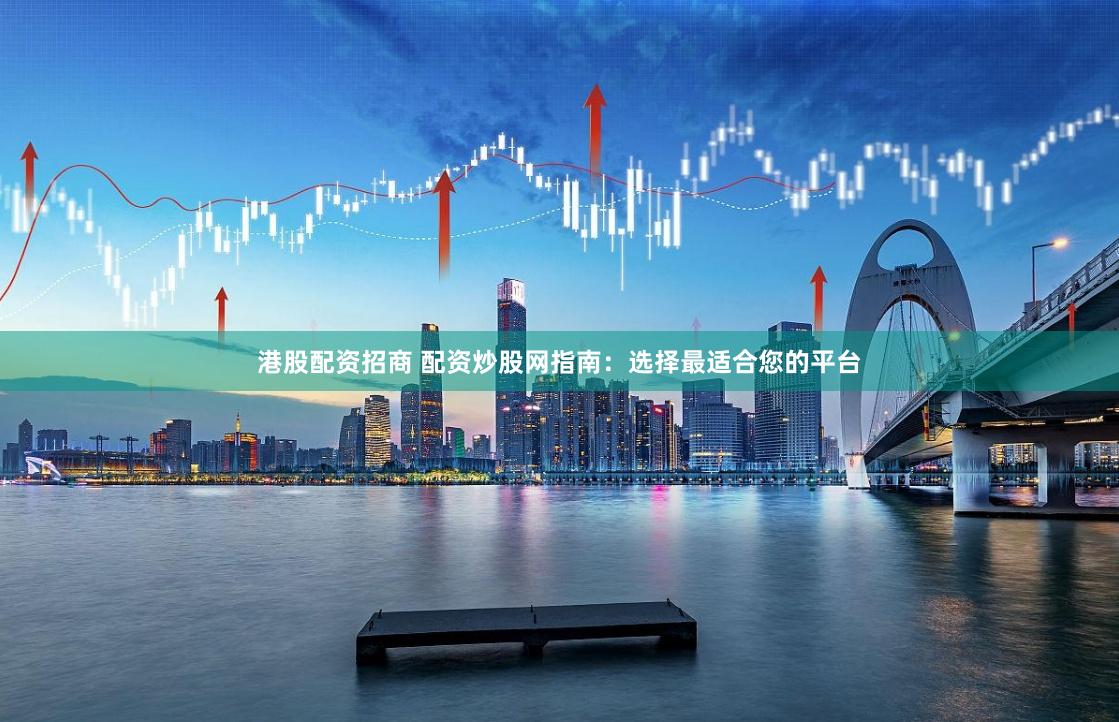 港股配资招商 配资炒股网指南：选择最适合您的平台