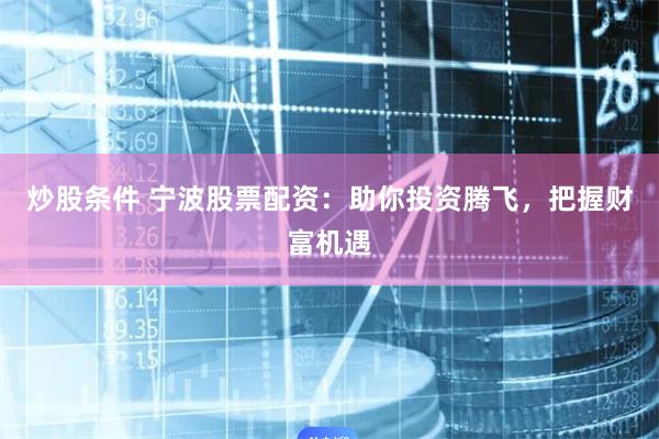 炒股条件 宁波股票配资：助你投资腾飞，把握财富机遇