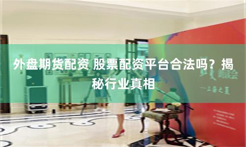 外盘期货配资 股票配资平台合法吗？揭秘行业真相