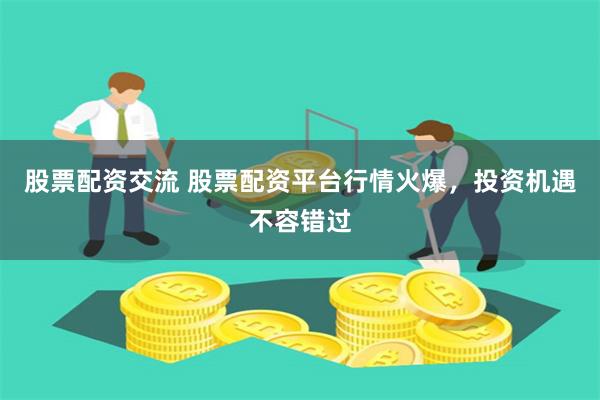 股票配资交流 股票配资平台行情火爆，投资机遇不容错过