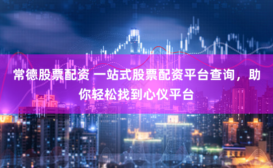 常德股票配资 一站式股票配资平台查询，助你轻松找到心仪平台