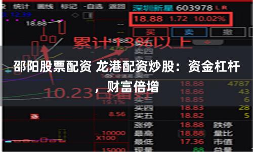 邵阳股票配资 龙港配资炒股：资金杠杆，财富倍增