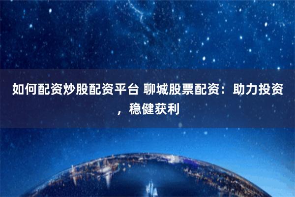 如何配资炒股配资平台 聊城股票配资：助力投资，稳健获利