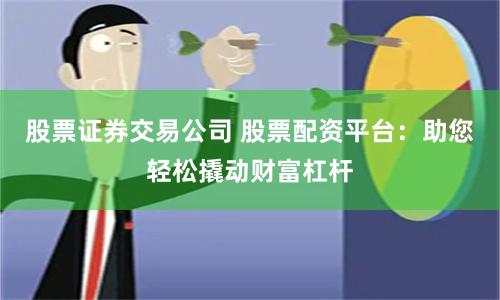 股票证券交易公司 股票配资平台：助您轻松撬动财富杠杆