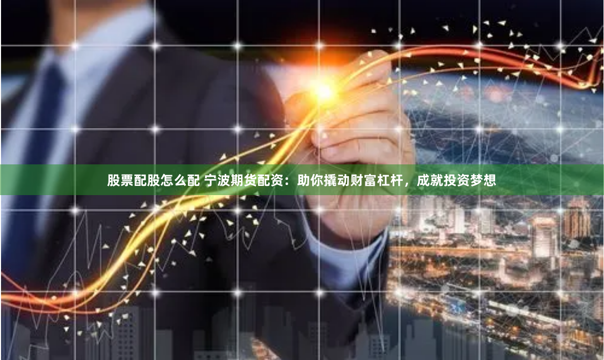 股票配股怎么配 宁波期货配资：助你撬动财富杠杆，成就投资梦想